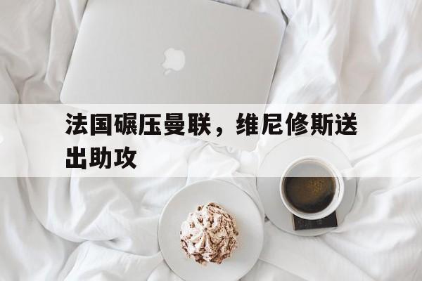 9you娱乐-包含法国碾压曼联，维尼修斯送出助攻的词条