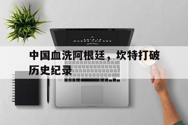 九游娱乐-中国血洗阿根廷，坎特打破历史纪录
